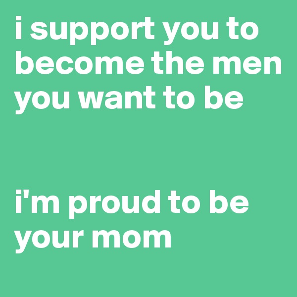 i support you to become the men you want to be


i'm proud to be your mom