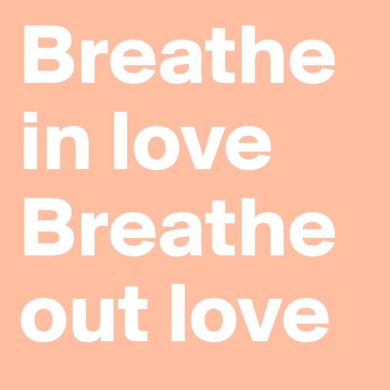 Breathe in love
Breathe out love