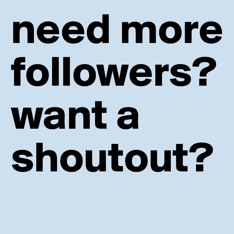 need more followers? 
want a shoutout?