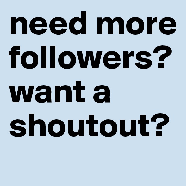 need more followers? 
want a shoutout?