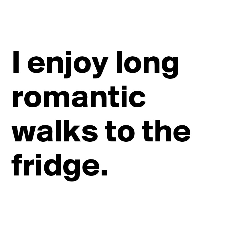 
I enjoy long romantic walks to the fridge.
