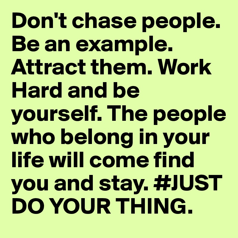 Don't chase people. Be an example. Attract them. Work Hard and be yourself. The people who belong in your life will come find you and stay. #JUST DO YOUR THING.