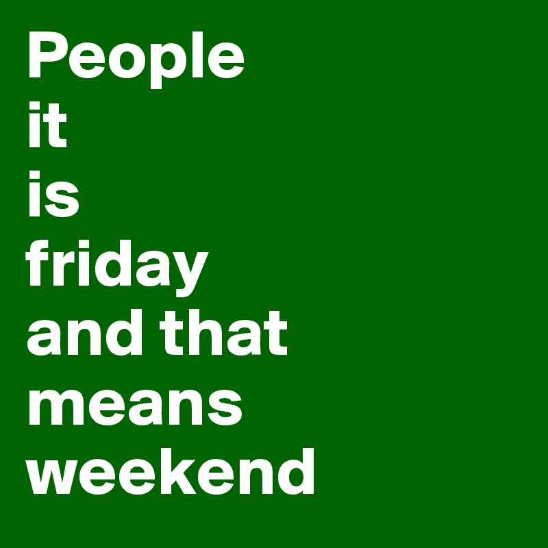 People 
it 
is 
friday
and that 
means 
weekend 