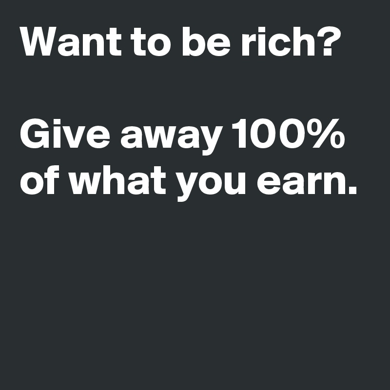 Want to be rich?
 
Give away 100% of what you earn.


