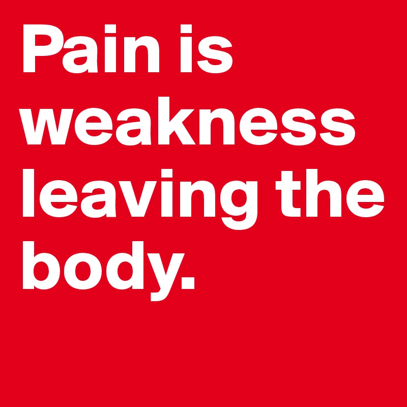 Pain is weakness leaving the body.
