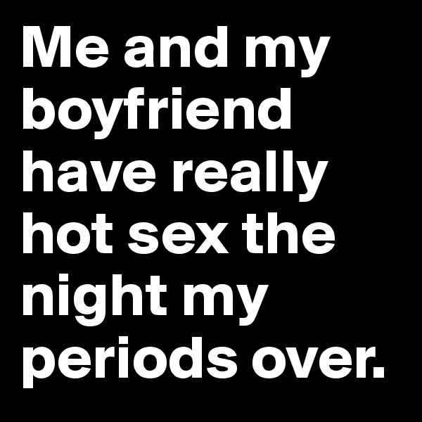 Me and my boyfriend have really hot sex the night my periods over. 
