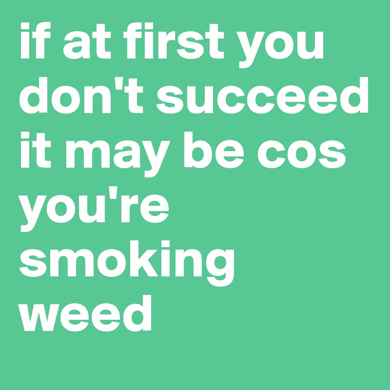 if at first you don't succeed it may be cos you're smoking weed