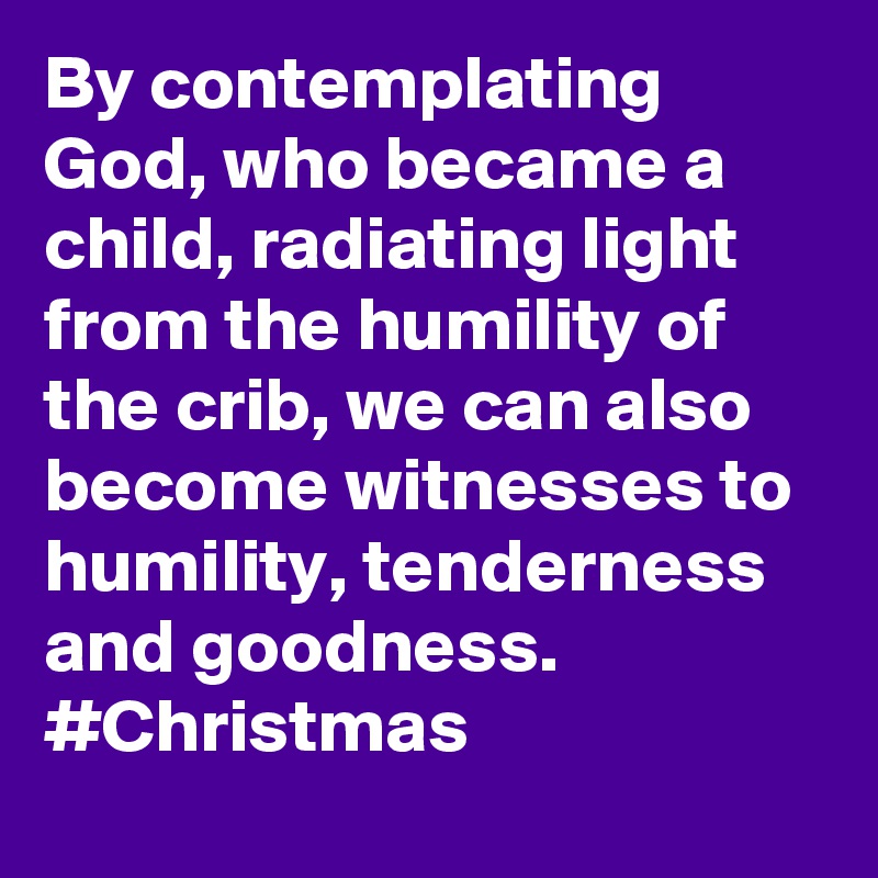 By contemplating God, who became a child, radiating light from the humility of the crib, we can also become witnesses to humility, tenderness and goodness. #Christmas