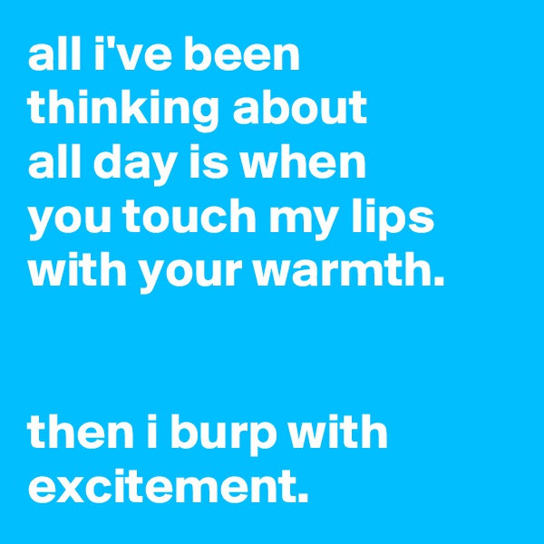 all i've been
thinking about
all day is when
you touch my lips with your warmth.


then i burp with excitement.