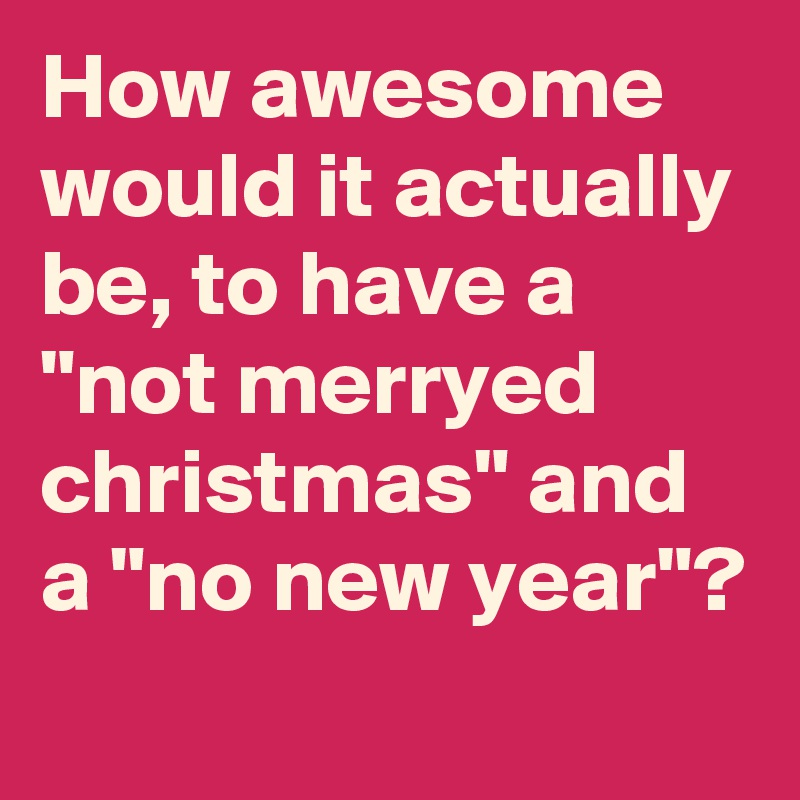 How awesome would it actually be, to have a "not merryed christmas" and a "no new year"?