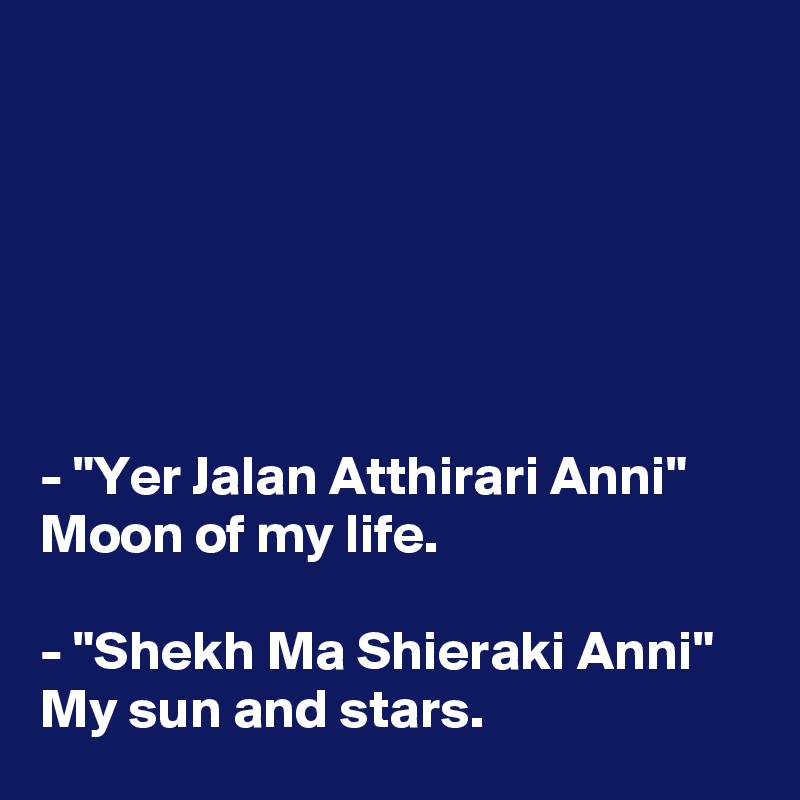 






- "Yer Jalan Atthirari Anni"
Moon of my life.

- "Shekh Ma Shieraki Anni"
My sun and stars.