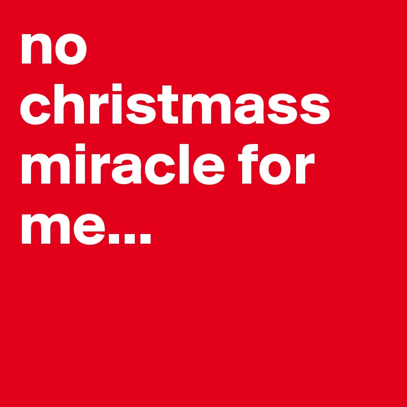 no christmass miracle for me...

