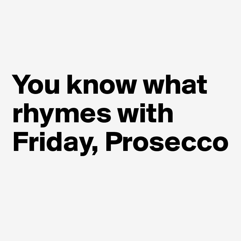 

You know what rhymes with Friday, Prosecco

