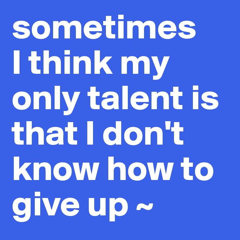 sometimes 
I think my only talent is that I don't know how to give up ~