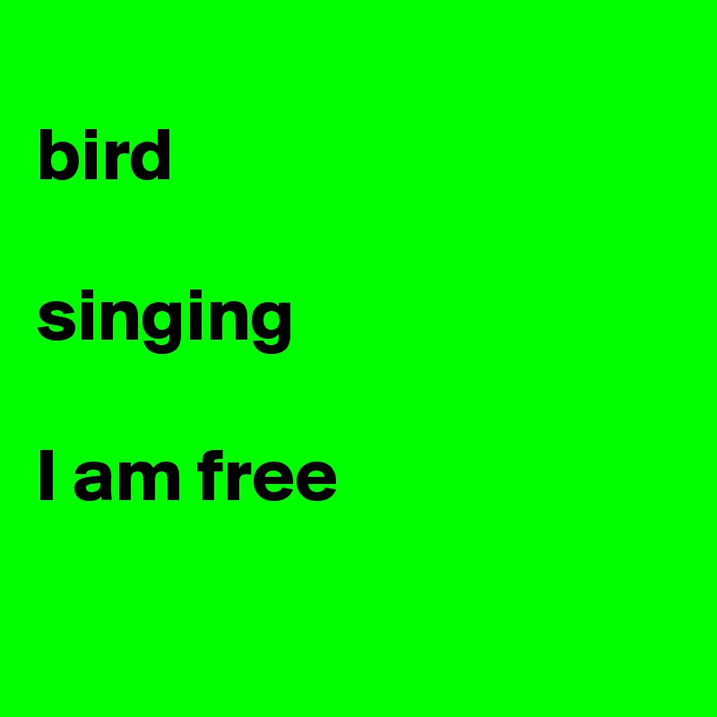 
bird

singing

I am free

