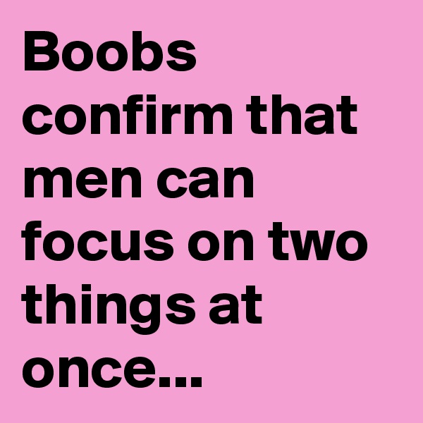 Boobs confirm that men can focus on two things at once...