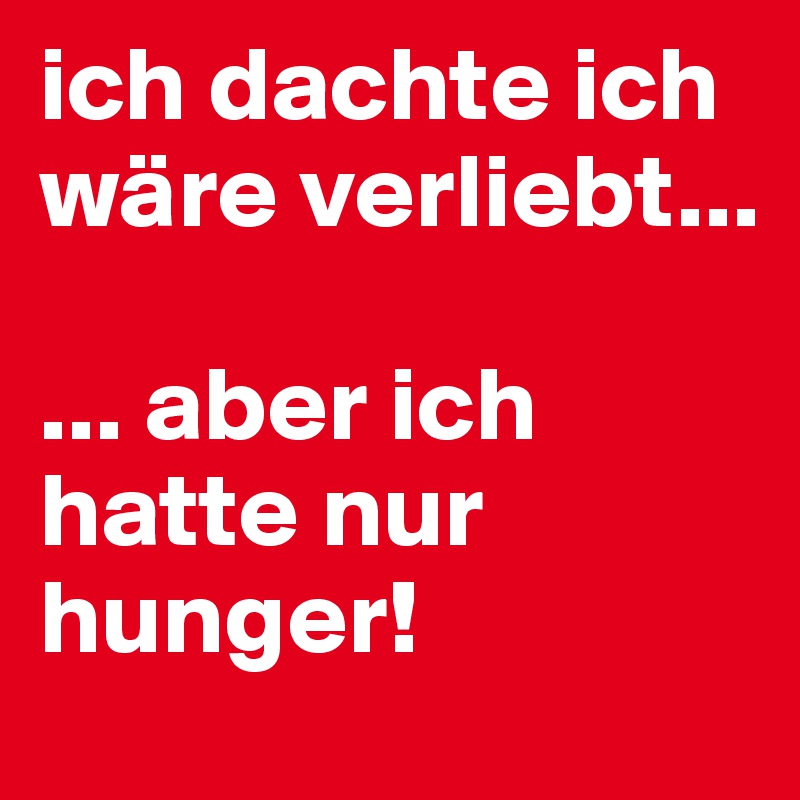 ich dachte ich wäre verliebt...

... aber ich hatte nur hunger!