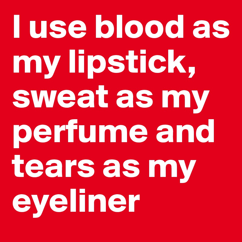 I use blood as my lipstick, sweat as my perfume and tears as my eyeliner