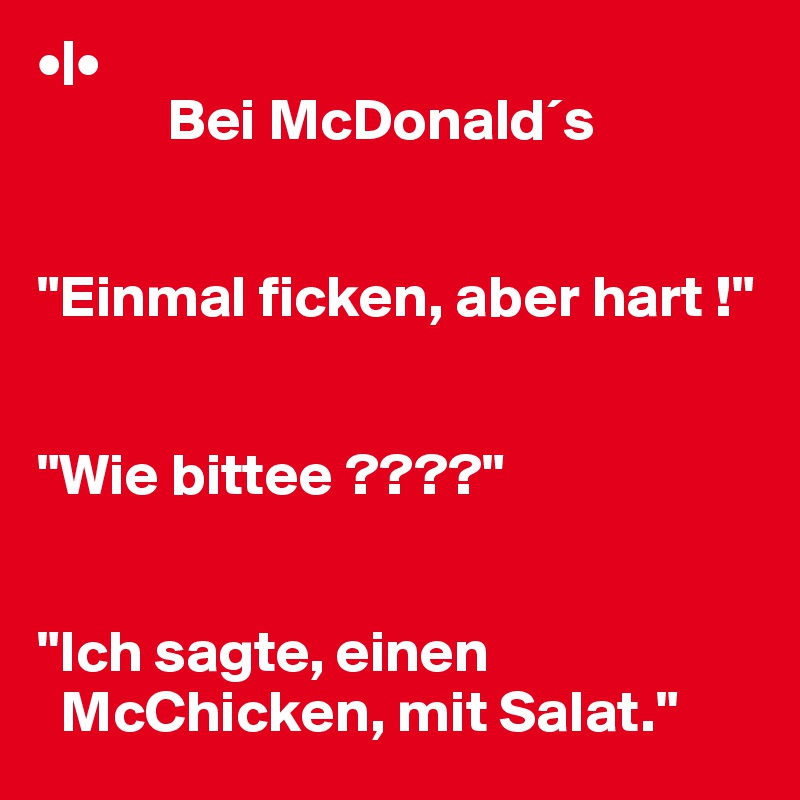 •|•
           Bei McDonald´s 


"Einmal ficken, aber hart !"


"Wie bittee ????"


"Ich sagte, einen 
  McChicken, mit Salat."