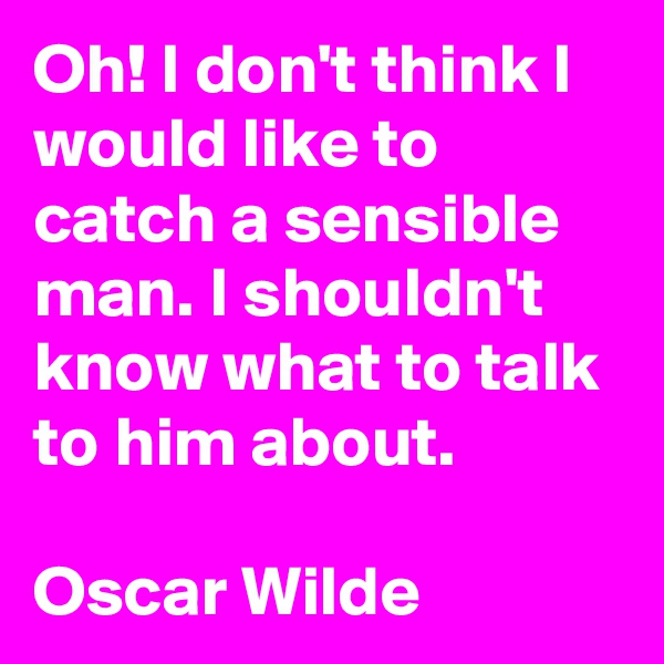 Oh! I don't think I would like to catch a sensible man. I shouldn't know what to talk to him about.

Oscar Wilde