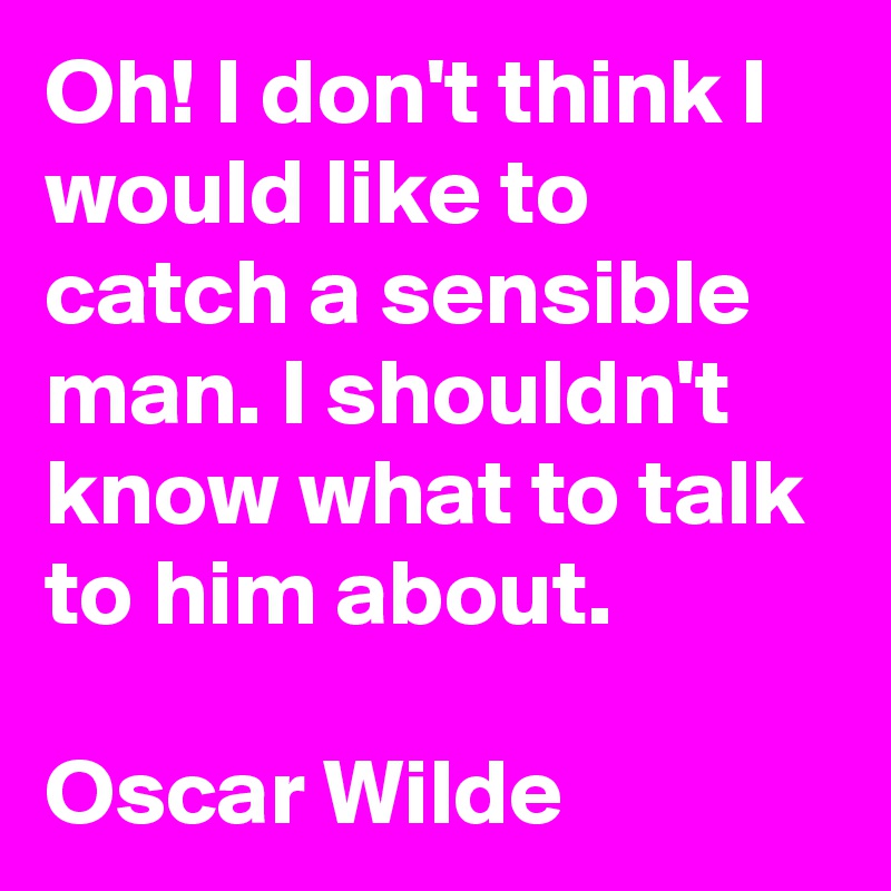 Oh! I don't think I would like to catch a sensible man. I shouldn't know what to talk to him about.

Oscar Wilde