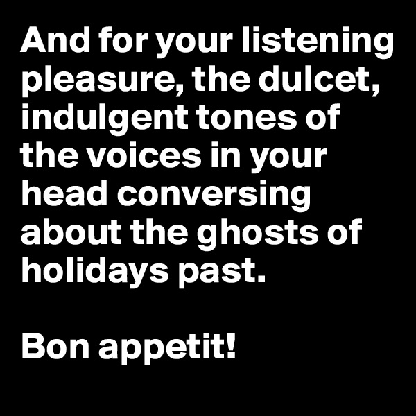 And for your listening pleasure, the dulcet, indulgent tones of the voices in your head conversing about the ghosts of holidays past. 

Bon appetit!