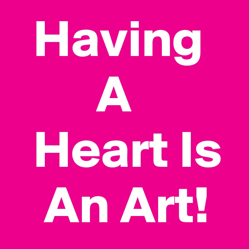   Having           A           Heart Is    An Art!