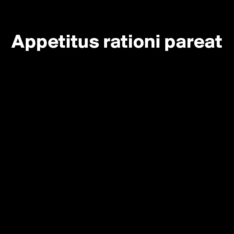 
Appetitus rationi pareat







