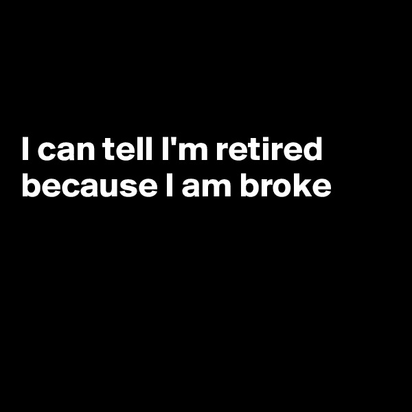 


I can tell I'm retired
because I am broke




