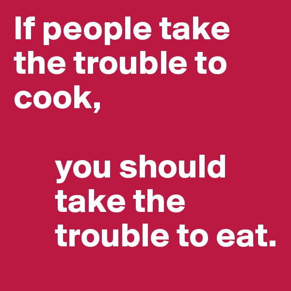 If people take the trouble to cook,

      you should
      take the 
      trouble to eat. 