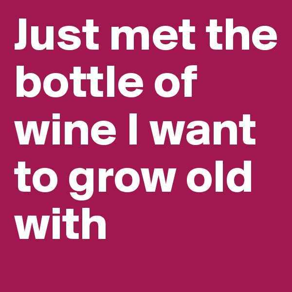 Just met the bottle of wine I want to grow old with