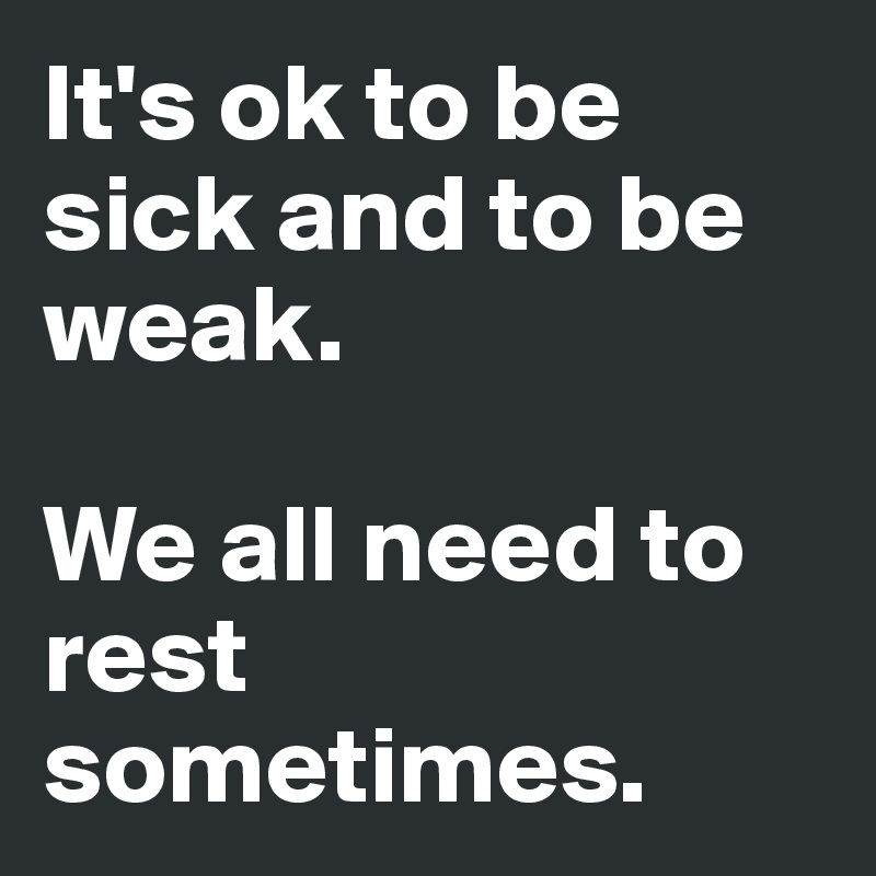 It's ok to be sick and to be weak. 

We all need to rest sometimes. 