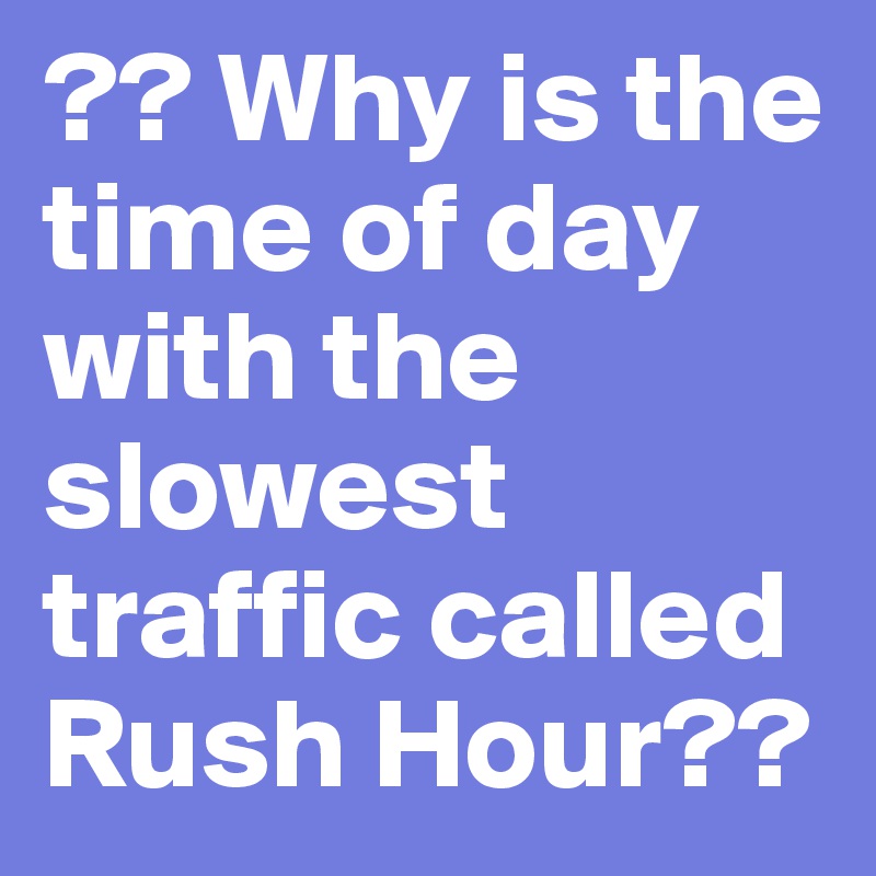 ?? Why is the time of day with the slowest traffic called Rush Hour??