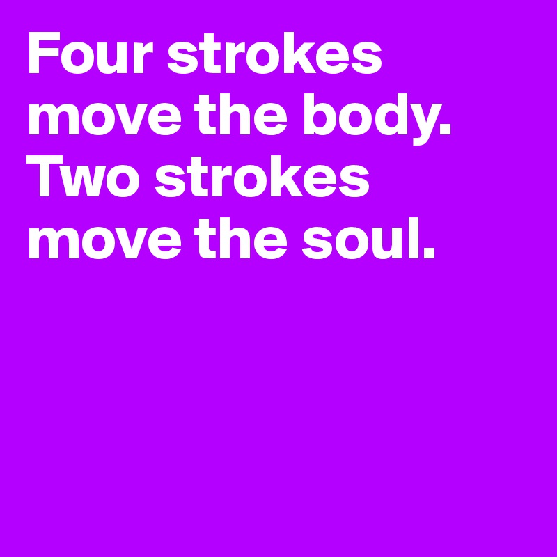 Four strokes move the body. Two strokes move the soul. 



