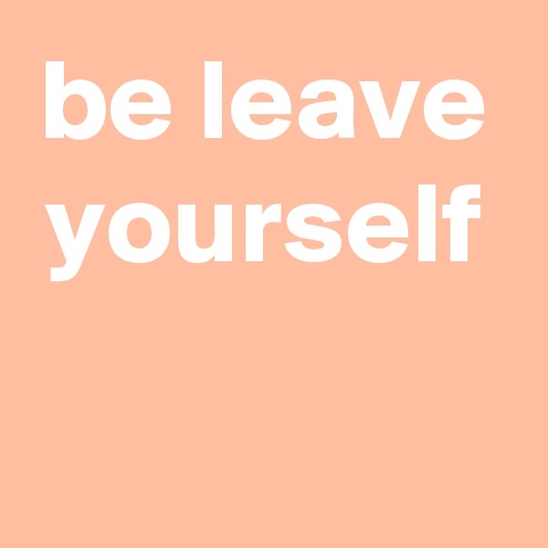 be leave yourself


