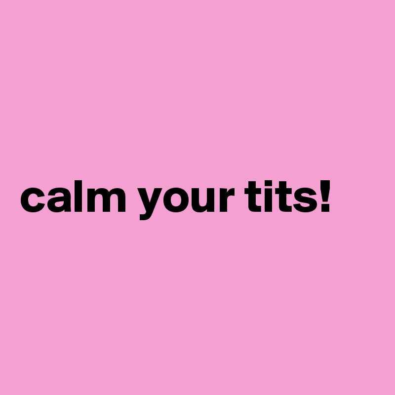 


calm your tits!


