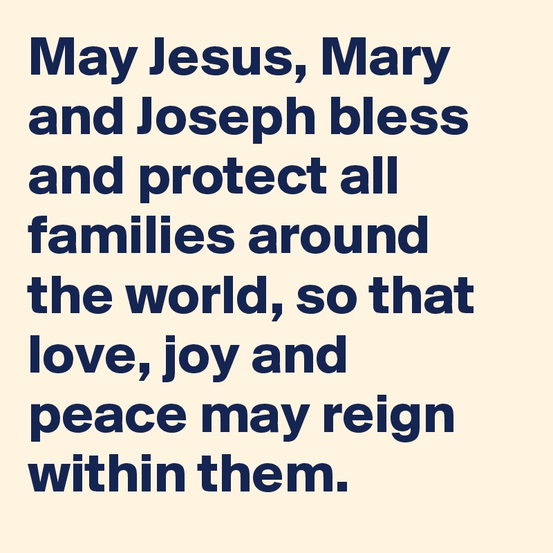 May Jesus, Mary and Joseph bless and protect all families around the world, so that love, joy and peace may reign within them.