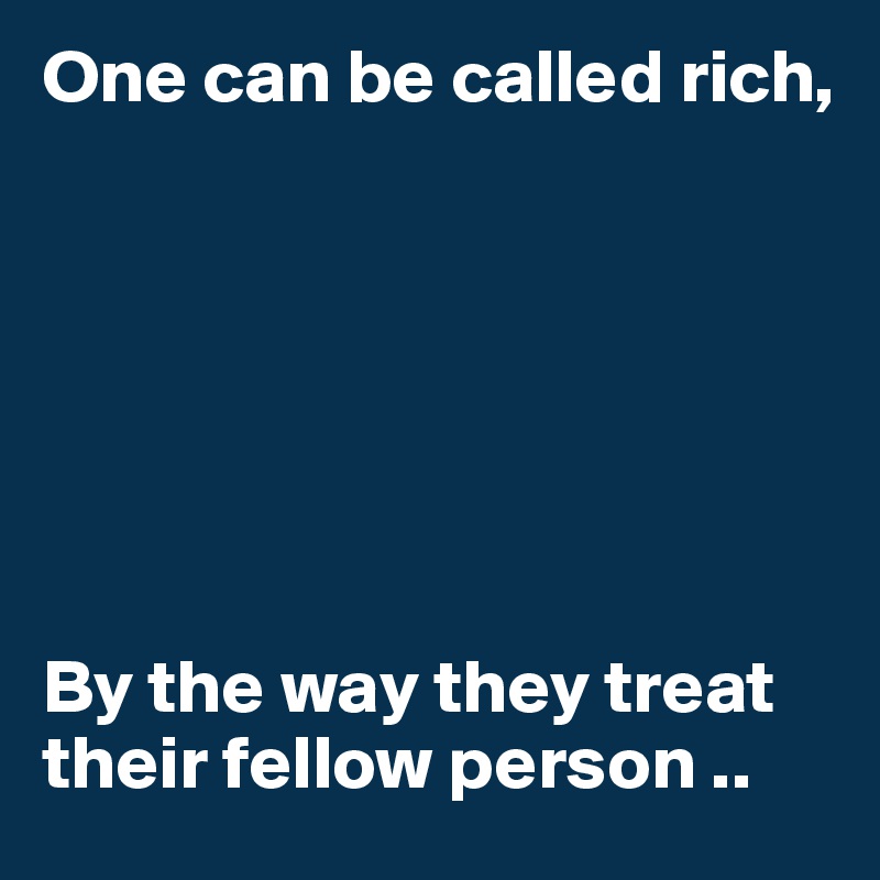 One can be called rich, 







By the way they treat their fellow person ..