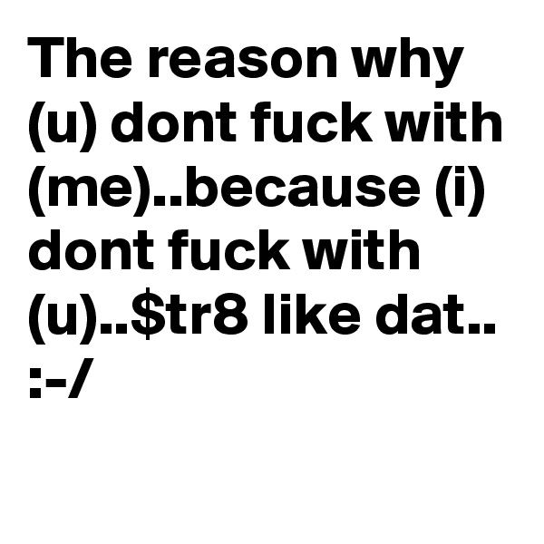 The reason why (u) dont fuck with (me)..because (i) dont fuck with (u)..$tr8 like dat.. :-/
