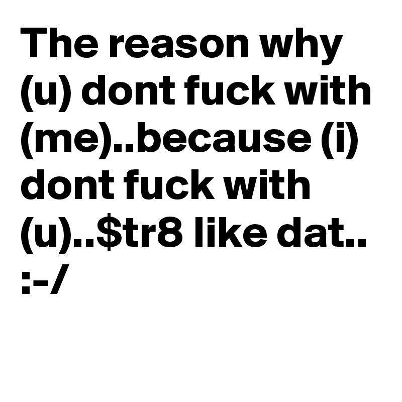 The reason why (u) dont fuck with (me)..because (i) dont fuck with (u)..$tr8 like dat.. :-/
