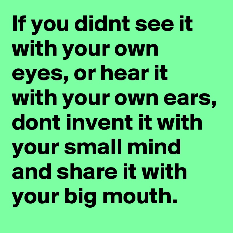 If you didnt see it with your own eyes, or hear it with your own ears, dont invent it with your small mind and share it with your big mouth.
