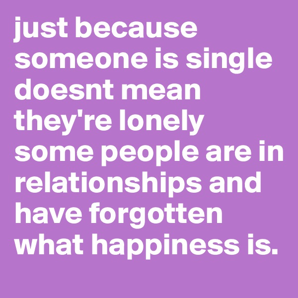 just because someone is single doesnt mean they're lonely some people are in relationships and have forgotten what happiness is.