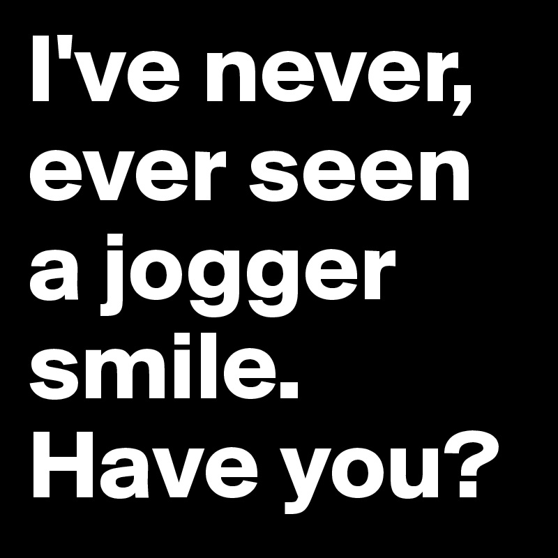 I've never, ever seen a jogger smile. Have you? 