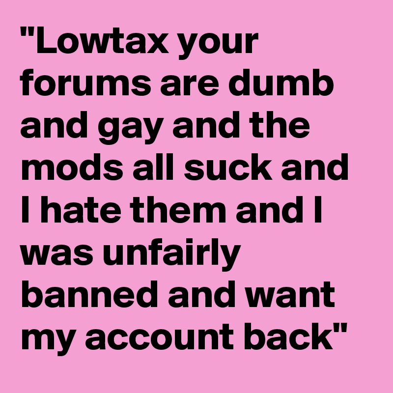 "Lowtax your forums are dumb and gay and the mods all suck and I hate them and I was unfairly banned and want my account back"