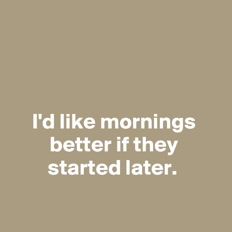 



I'd like mornings better if they started later. 

