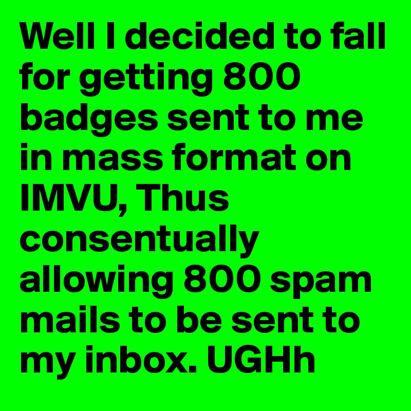 Well I decided to fall for getting 800 badges sent to me in mass format on IMVU, Thus consentually allowing 800 spam mails to be sent to my inbox. UGHh