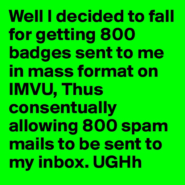 Well I decided to fall for getting 800 badges sent to me in mass format on IMVU, Thus consentually allowing 800 spam mails to be sent to my inbox. UGHh
