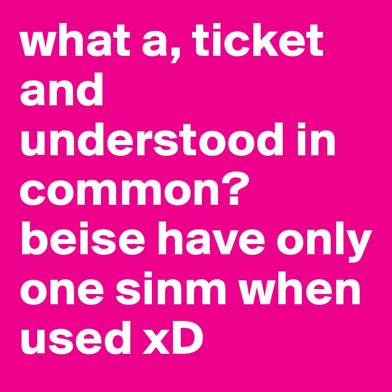 what a, ticket and understood in common? beise have only one sinm when used xD