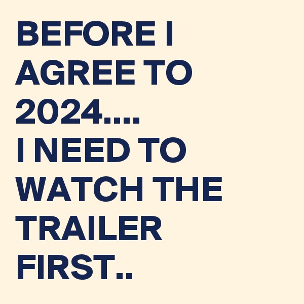 BEFORE I AGREE TO 2024....
I NEED TO WATCH THE TRAILER FIRST..