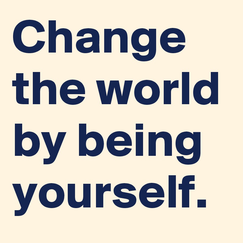 Change the world by being yourself.